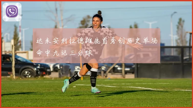 达米安利拉德雄鹿首秀创历史单场命中九记三分球