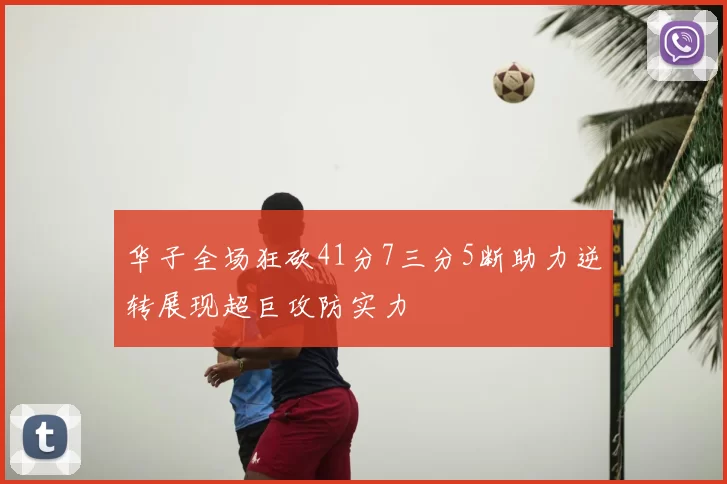 华子全场狂砍41分7三分5断助力逆转展现超巨攻防实力
