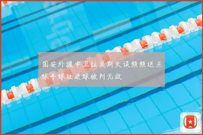 国安外援中卫拉莫斯失误频频送点球手球致进球被判无效