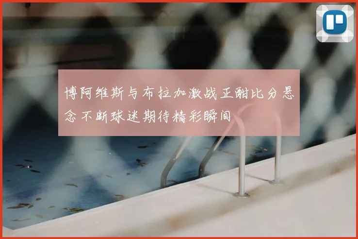 博阿维斯与布拉加激战正酣比分悬念不断球迷期待精彩瞬间