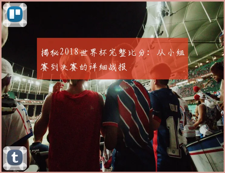 揭秘2018世界杯完整比分:从小组赛到决赛的详细战报