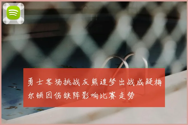 勇士客场挑战灰熊追梦出战成疑梅尔顿因伤缺阵影响比赛走势
