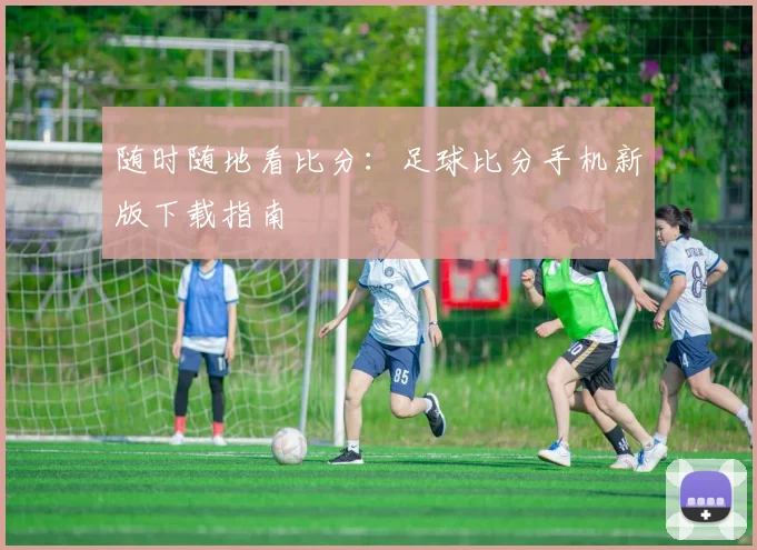 随时随地看比分:足球比分手机新版下载指南