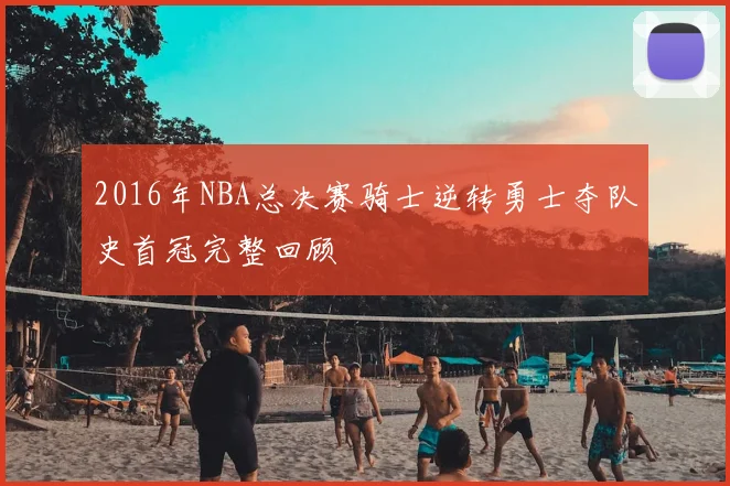 2016年NBA总决赛骑士逆转勇士夺队史首冠完整回顾