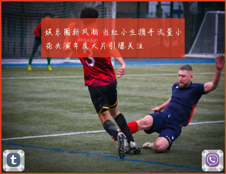 娱乐圈新风潮 当红小生携手流量小花共演年度大片引爆关注