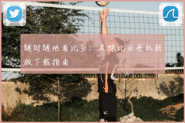 随时随地看比分:足球比分手机新版下载指南