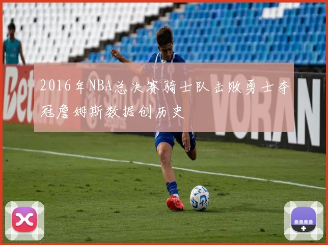 2016年NBA总决赛骑士队击败勇士夺冠詹姆斯数据创历史
