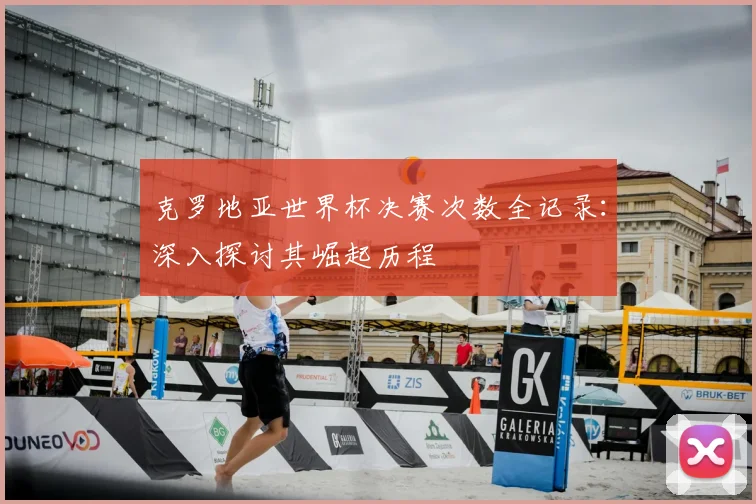 克罗地亚世界杯决赛次数全记录:深入探讨其崛起历程