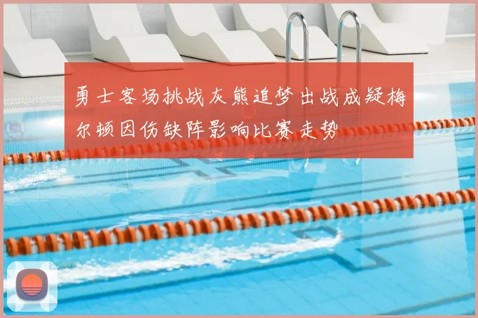 勇士客场挑战灰熊追梦出战成疑梅尔顿因伤缺阵影响比赛走势