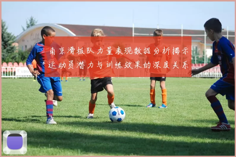南京滑板队力量表现数据分析揭示运动员潜力与训练效果的深度关系