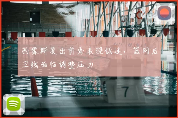 西蒙斯复出首秀表现低迷，篮网后卫线面临调整压力