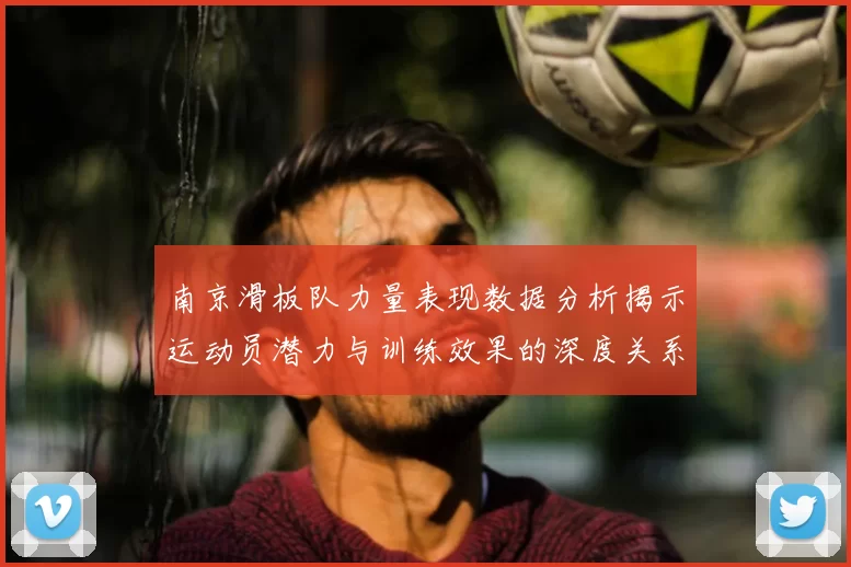 南京滑板队力量表现数据分析揭示运动员潜力与训练效果的深度关系