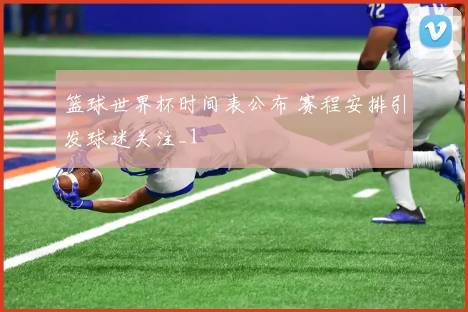 篮球世界杯时间表公布 赛程安排引发球迷关注_1